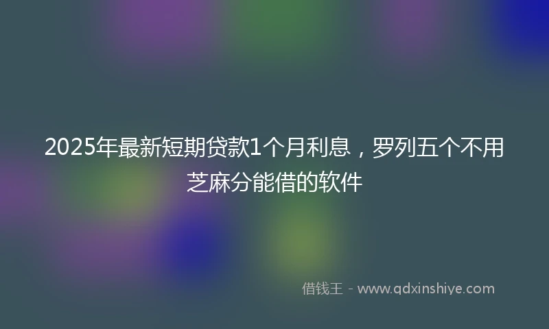 2025年最新短期贷款1个月利息，罗列五个不用芝麻分能借的软件
