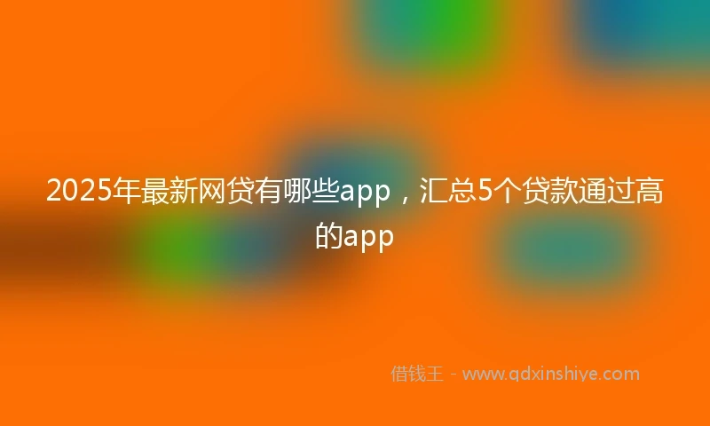2025年最新网贷有哪些app,汇总5个贷款通过高的app