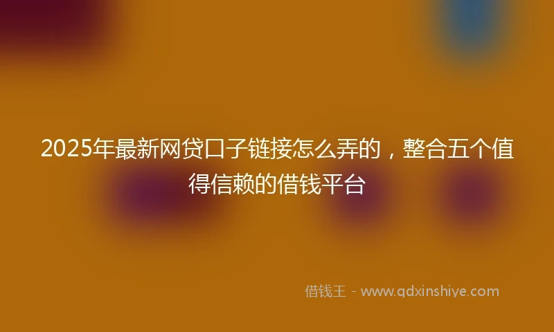 2025年最新网贷口子链接怎么弄的，整合五个值得信赖的借钱平台