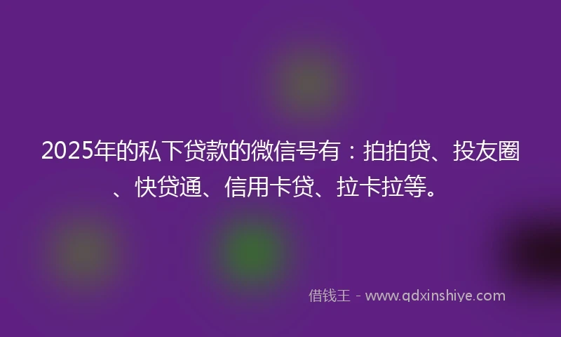 2025年的私下贷款的微信号有：拍拍贷、投友圈、快贷通、信用卡贷、拉卡拉等。