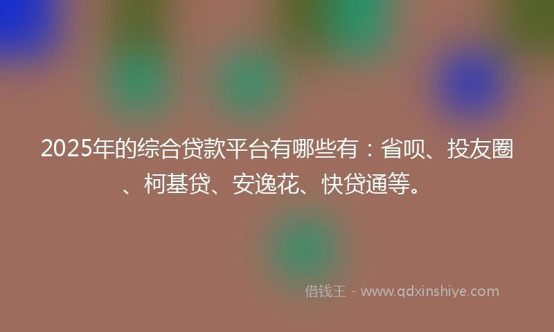 2025年的综合贷款平台有哪些有：省呗、投友圈、柯基贷、安逸花、快贷通等。