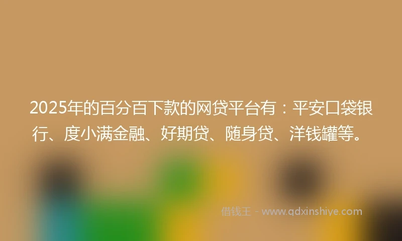 2025年的百分百下款的网贷平台有：平安口袋银行、度小满金融、好期贷、随身贷、洋钱罐等。