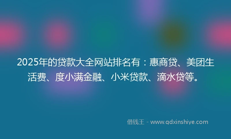 2025年的贷款大全网站排名有：惠商贷、美团生活费、度小满金融、小米贷款、滴水贷等。