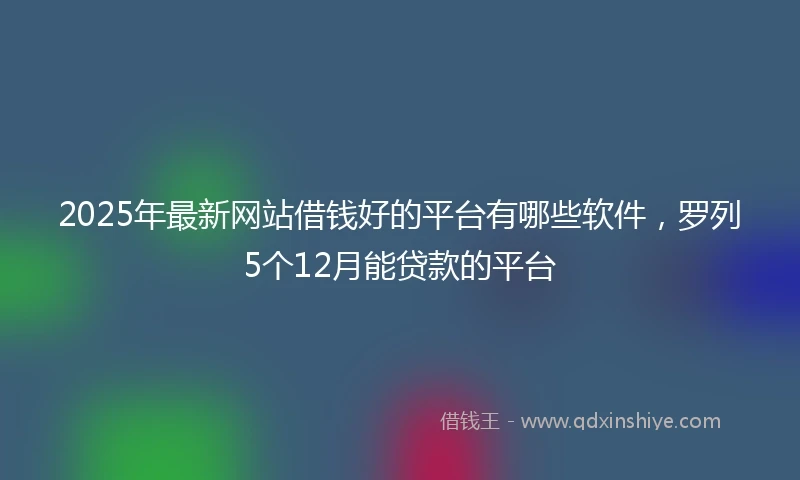 2025年最新网站借钱好的平台有哪些软件，罗列5个12月能贷款的平台