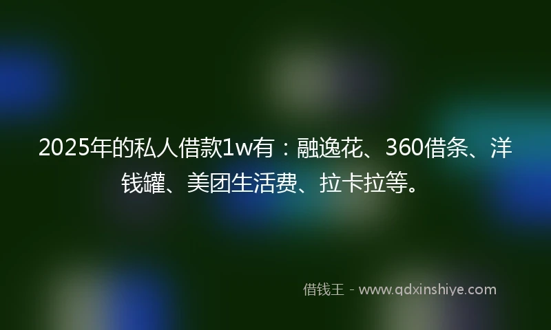 2025年的私人借款1w有：融逸花、360借条、洋钱罐、美团生活费、拉卡拉等。