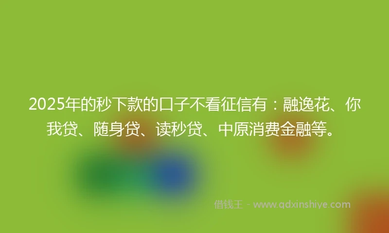 2025年的秒下款的口子不看征信有：融逸花、你我贷、随身贷、读秒贷、中原消费金融等。