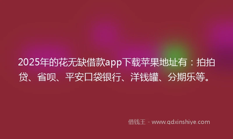 2025年的花无缺借款app下载苹果地址有：拍拍贷、省呗、平安口袋银行、洋钱罐、分期乐等。