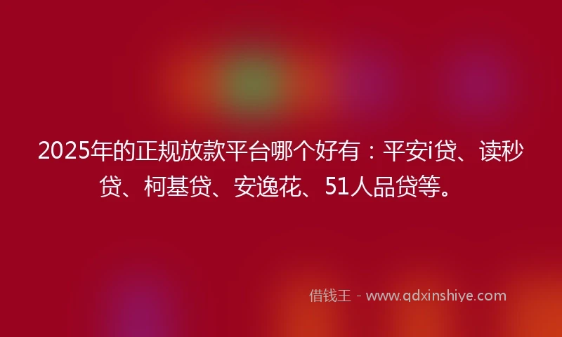 2025年的正规放款平台哪个好有：平安i贷、读秒贷、柯基贷、安逸花、51人品贷等。