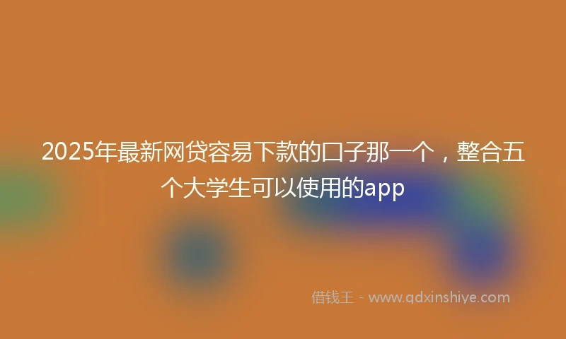 2025年最新网贷容易下款的囗子那一个，整合五个大学生可以使用的app