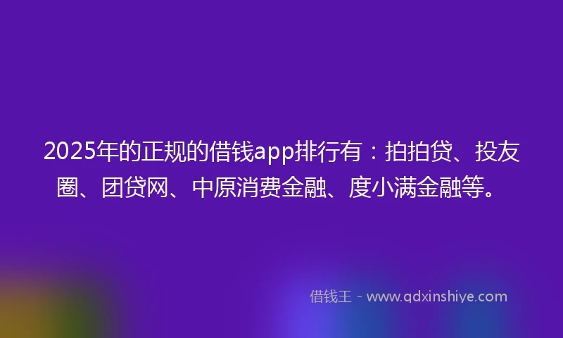 2025年的正规的借钱app排行有：拍拍贷、投友圈、团贷网、中原消费金融、度小满金融等。