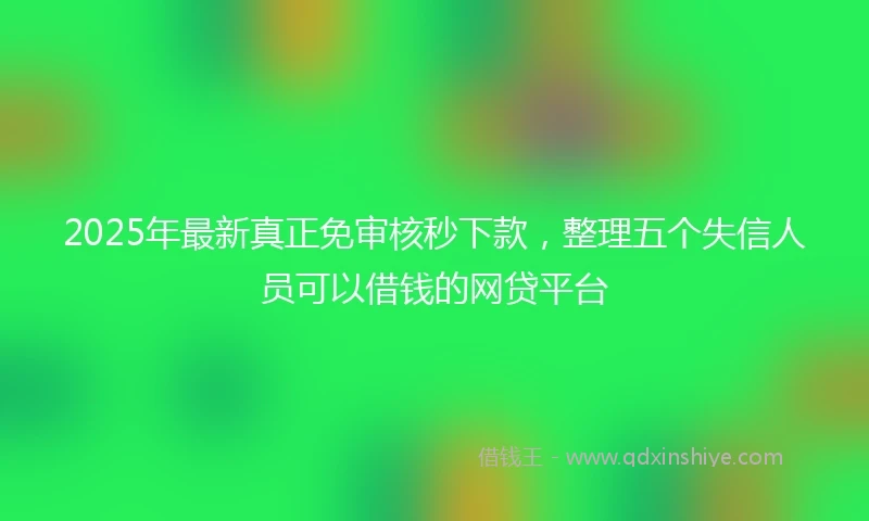 2025年最新真正免审核秒下款，整理五个失信人员可以借钱的网贷平台