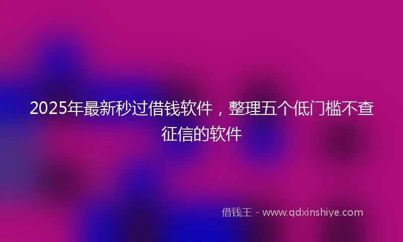 2025年最新秒过借钱软件，整理五个低门槛不查征信的软件