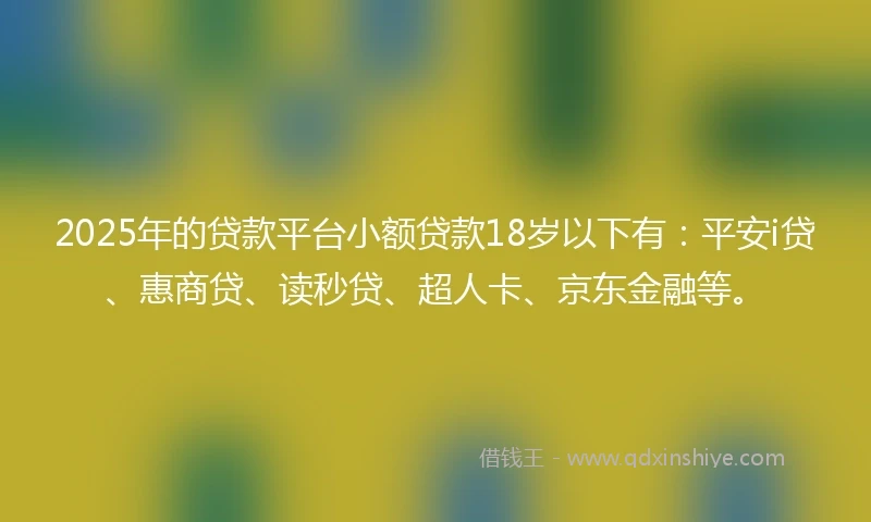 2025年的贷款平台小额贷款18岁以下有：平安i贷、惠商贷、读秒贷、超人卡、京东金融等。
