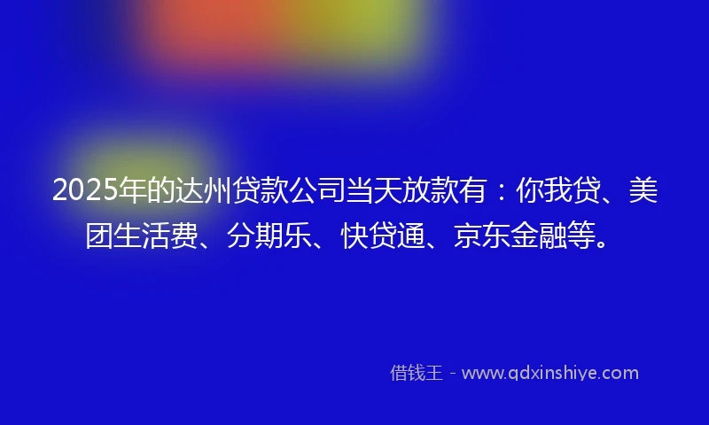 2025年的达州贷款公司当天放款有：你我贷、美团生活费、分期乐、快贷通、京东金融等。