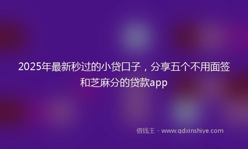 2025年最新秒过的小贷口子，分享五个不用面签和芝麻分的贷款app