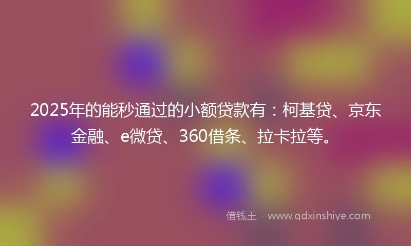 2025年的能秒通过的小额贷款有：柯基贷、京东金融、e微贷、360借条、拉卡拉等。