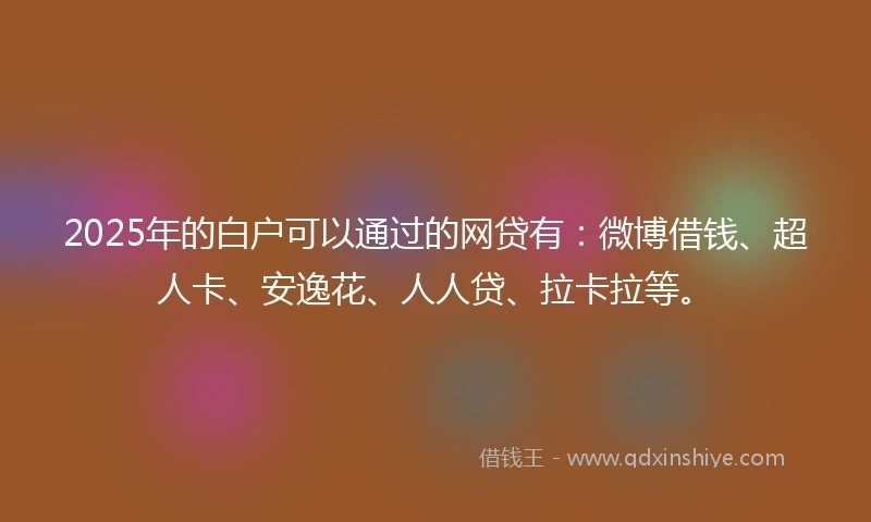 2025年的白户可以通过的网贷有：微博借钱、超人卡、安逸花、人人贷、拉卡拉等。