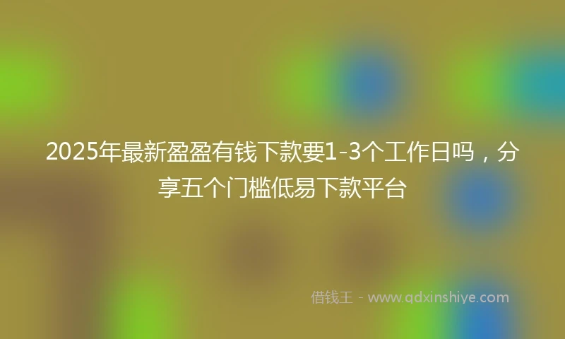 2025年最新盈盈有钱下款要1-3个工作日吗，分享五个门槛低易下款平台