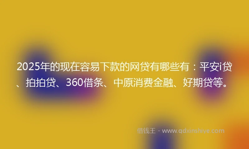 2025年的现在容易下款的网贷有哪些有：平安i贷、拍拍贷、360借条、中原消费金融、好期贷等。