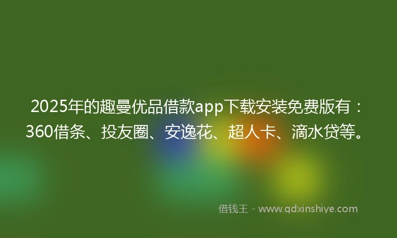 2025年的趣曼优品借款app下载安装免费版有：360借条、投友圈、安逸花、超人卡、滴水贷等。
