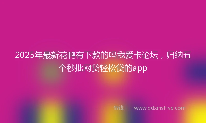 2025年最新花鸭有下款的吗我爱卡论坛，归纳五个秒批网贷轻松贷的app