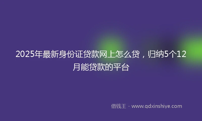 2025年最新身份证贷款网上怎么贷，归纳5个12月能贷款的平台