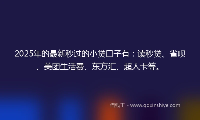 2025年的最新秒过的小贷口子有：读秒贷、省呗、美团生活费、东方汇、超人卡等。