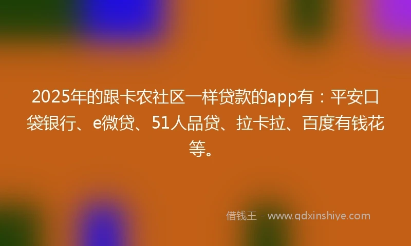 2025年的跟卡农社区一样贷款的app有：平安口袋银行、e微贷、51人品贷、拉卡拉、百度有钱花等。