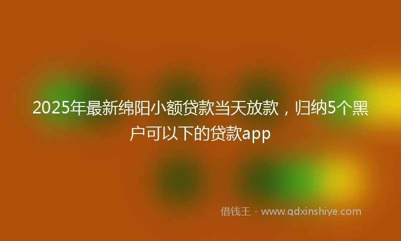 2025年最新绵阳小额贷款当天放款，归纳5个黑户可以下的贷款app