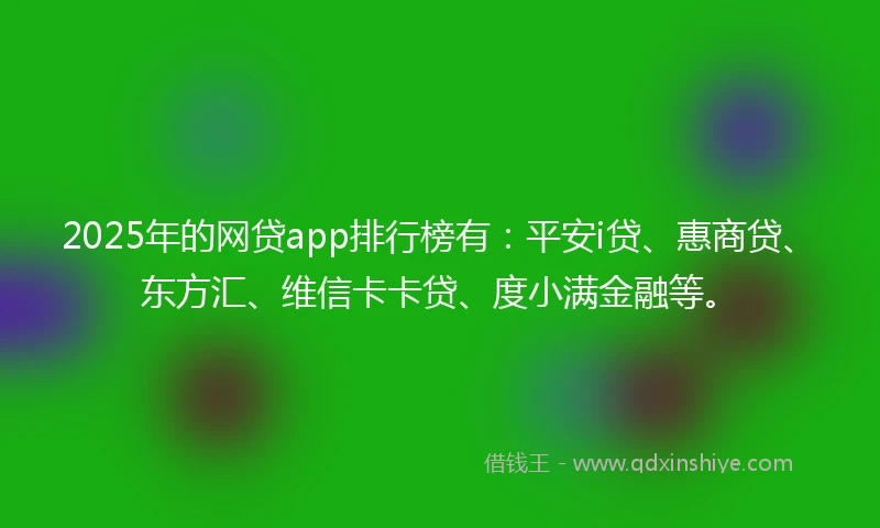 2025年的网贷app排行榜有：平安i贷、惠商贷、东方汇、维信卡卡贷、度小满金融等。