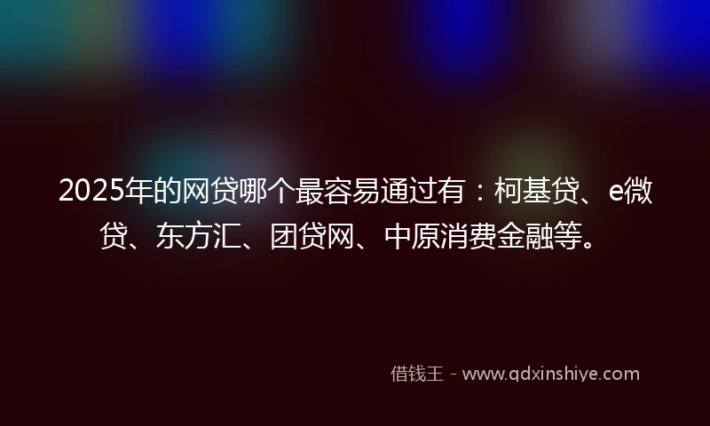 2025年的网贷哪个最容易通过有：柯基贷、e微贷、东方汇、团贷网、中原消费金融等。