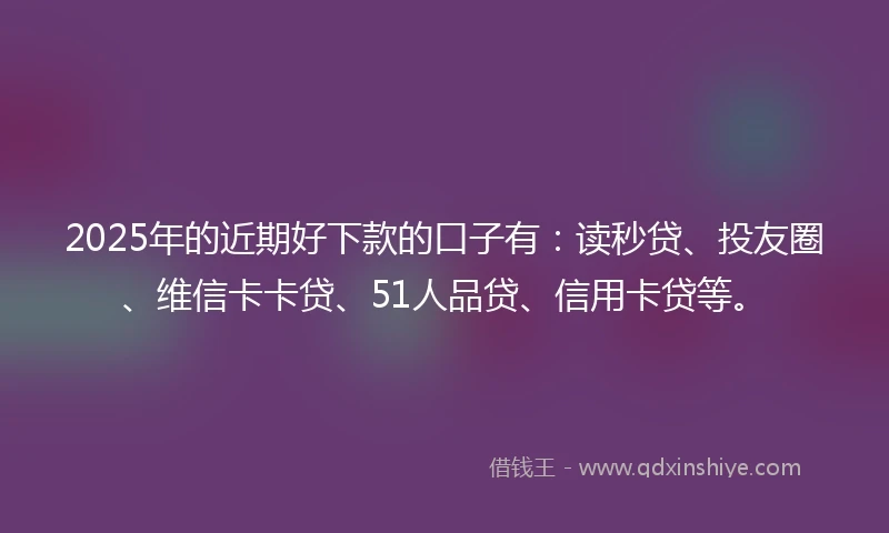 2025年的近期好下款的口子有：读秒贷、投友圈、维信卡卡贷、51人品贷、信用卡贷等。