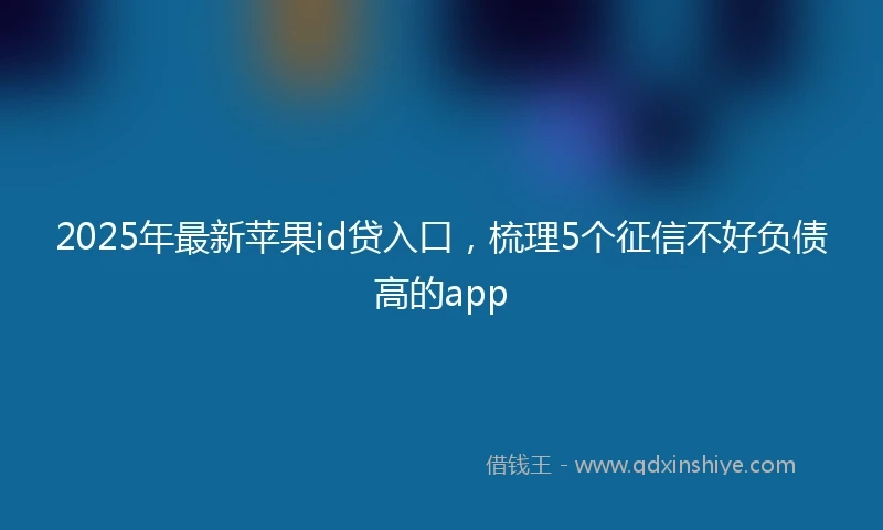 2025年最新苹果id贷入口,梳理5个征信不好负债高的app