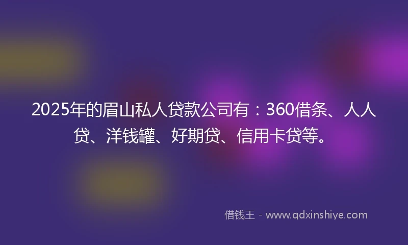2025年的眉山私人贷款公司有：360借条、人人贷、洋钱罐、好期贷、信用卡贷等。