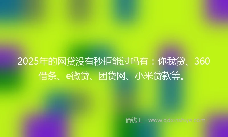 2025年的网贷没有秒拒能过吗有:你我贷、360借条、e微贷、团贷网、小米贷款等。