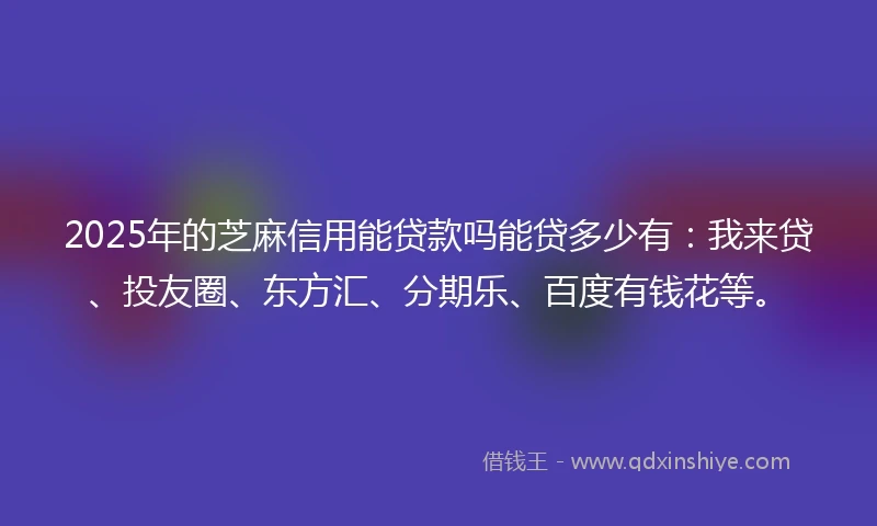 2025年的芝麻信用能贷款吗能贷多少有：我来贷、投友圈、东方汇、分期乐、百度有钱花等。