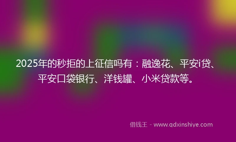 2025年的秒拒的上征信吗有：融逸花、平安i贷、平安口袋银行、洋钱罐、小米贷款等。