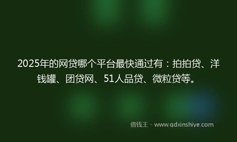 2025年的网贷哪个平台最快通过有：拍拍贷、洋钱罐、团贷网、51人品贷、微粒贷等。