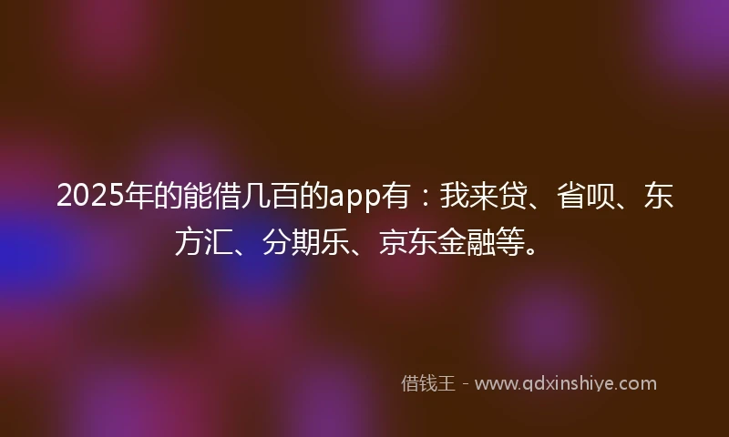 2025年的能借几百的app有：我来贷、省呗、东方汇、分期乐、京东金融等。