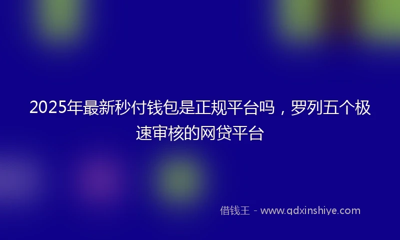 2025年最新秒付钱包是正规平台吗，罗列五个极速审核的网贷平台