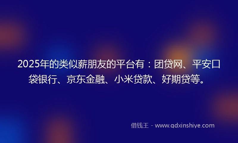 2025年的类似薪朋友的平台有：团贷网、平安口袋银行、京东金融、小米贷款、好期贷等。