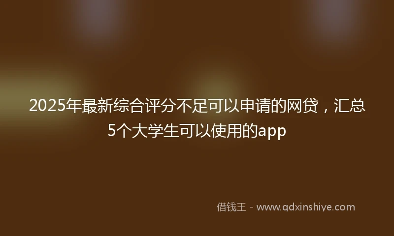 2025年最新综合评分不足可以申请的网贷，汇总5个大学生可以使用的app