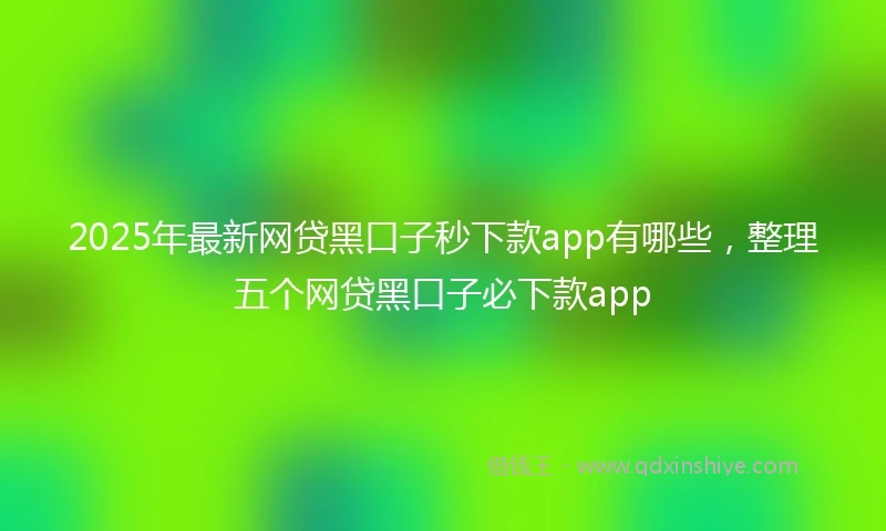 2025年最新网贷黑口子秒下款app有哪些,整理五个网贷黑口子必下款app