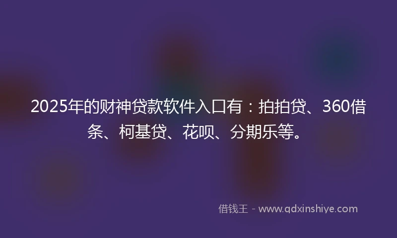 2025年的财神贷款软件入口有：拍拍贷、360借条、柯基贷、花呗、分期乐等。