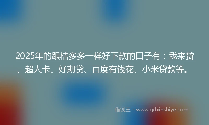 2025年的跟桔多多一样好下款的口子有：我来贷、超人卡、好期贷、百度有钱花、小米贷款等。