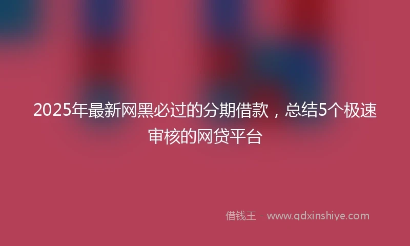 2025年最新网黑必过的分期借款，总结5个极速审核的网贷平台