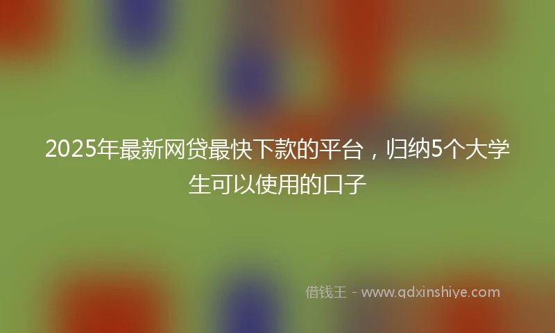 2025年最新网贷最快下款的平台，归纳5个大学生可以使用的口子