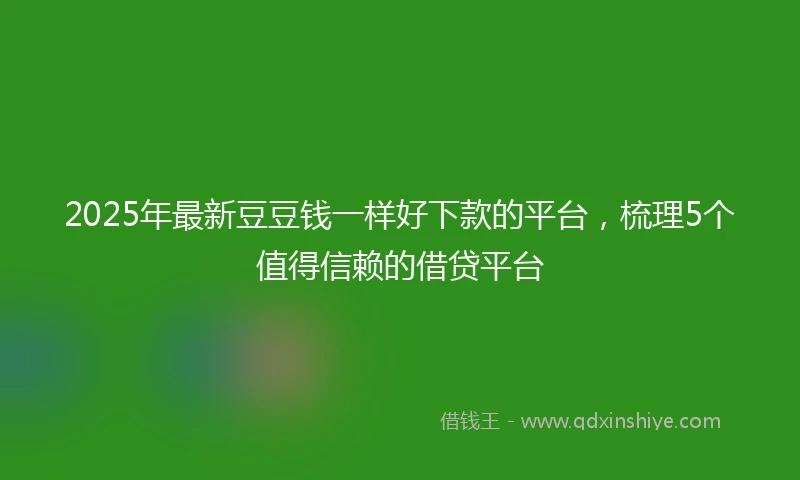 2025年最新豆豆钱一样好下款的平台,梳理5个值得信赖的借贷平台