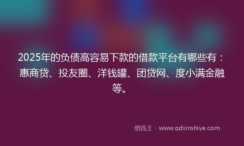 2025年的负债高容易下款的借款平台有哪些有：惠商贷、投友圈、洋钱罐、团贷网、度小满金融等。