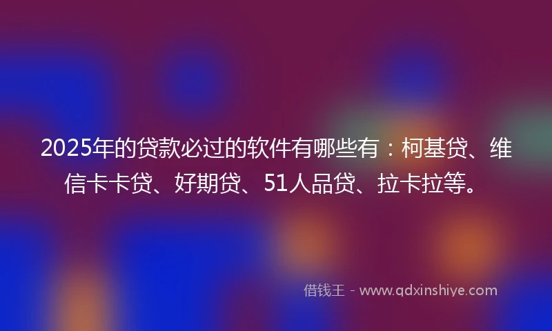 2025年的贷款必过的软件有哪些有：柯基贷、维信卡卡贷、好期贷、51人品贷、拉卡拉等。